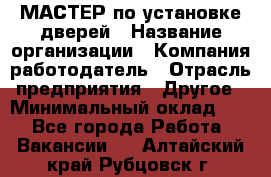 МАСТЕР по установке дверей › Название организации ­ Компания-работодатель › Отрасль предприятия ­ Другое › Минимальный оклад ­ 1 - Все города Работа » Вакансии   . Алтайский край,Рубцовск г.